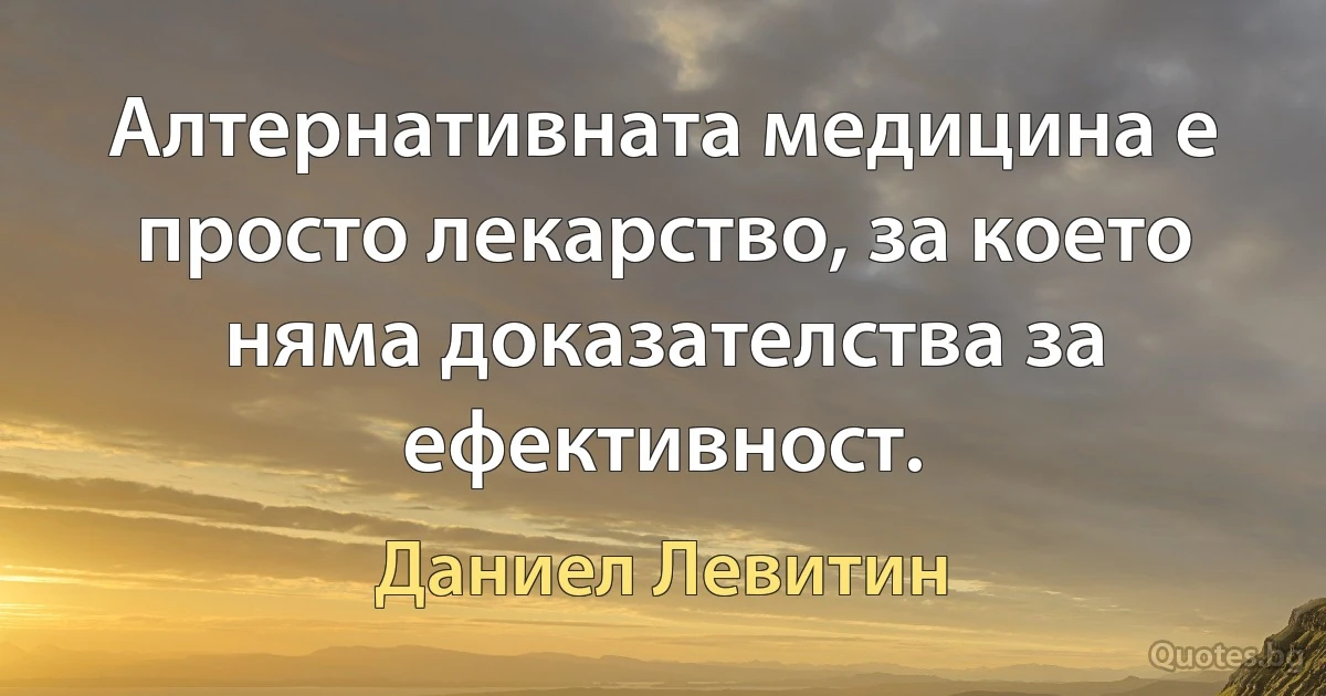 Алтернативната медицина е просто лекарство, за което няма доказателства за ефективност. (Даниел Левитин)