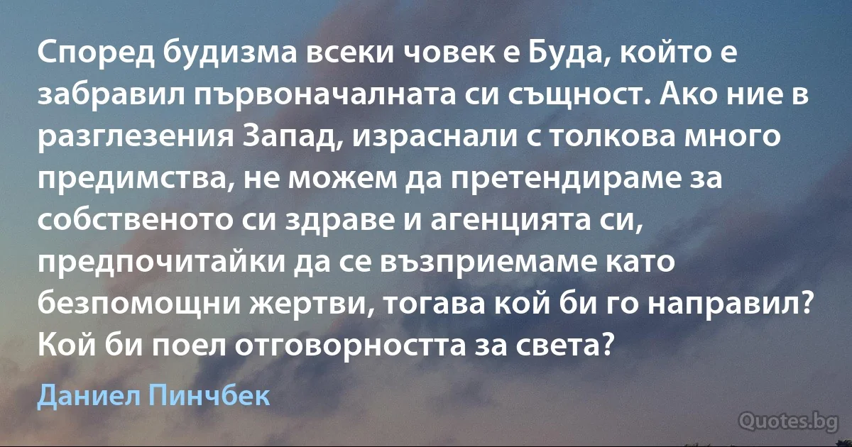 Според будизма всеки човек е Буда, който е забравил първоначалната си същност. Ако ние в разглезения Запад, израснали с толкова много предимства, не можем да претендираме за собственото си здраве и агенцията си, предпочитайки да се възприемаме като безпомощни жертви, тогава кой би го направил? Кой би поел отговорността за света? (Даниел Пинчбек)