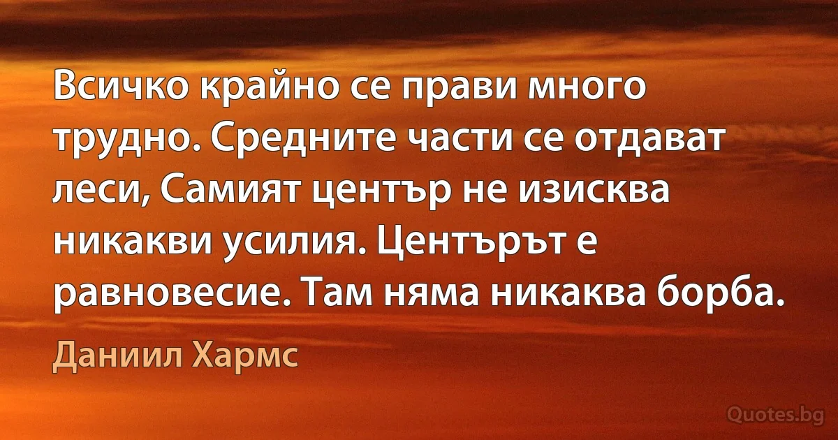 Всичко крайно се прави много трудно. Средните части се отдават леси, Самият център не изисква никакви усилия. Центърът е равновесие. Там няма никаква борба. (Даниил Хармс)