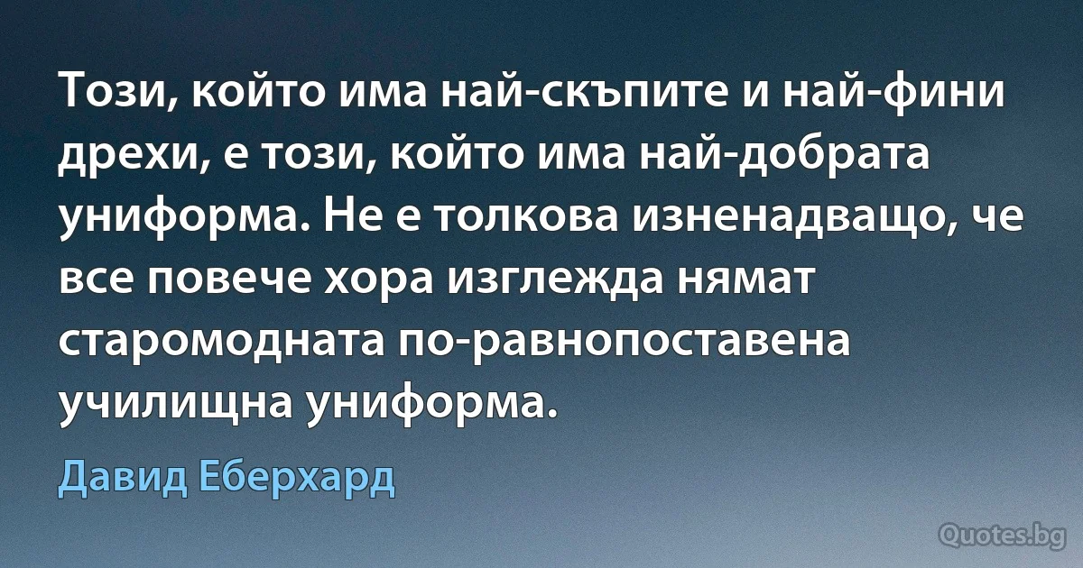 Този, който има най-скъпите и най-фини дрехи, е този, който има най-добрата униформа. Не е толкова изненадващо, че все повече хора изглежда нямат старомодната по-равнопоставена училищна униформа. (Давид Еберхард)