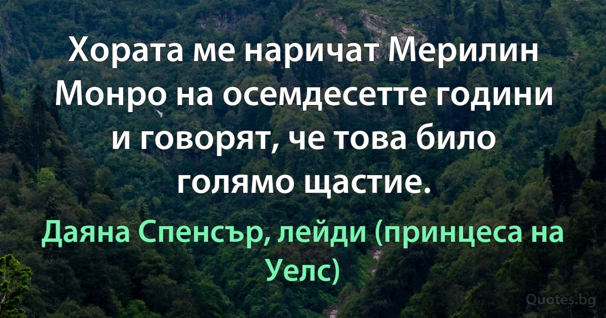 Хората ме наричат Мерилин Монро на осемдесетте години и говорят, че това било голямо щастие. (Даяна Спенсър, лейди (принцеса на Уелс))