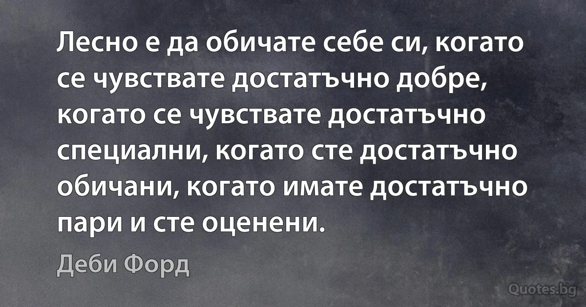 Лесно е да обичате себе си, когато се чувствате достатъчно добре, когато се чувствате достатъчно специални, когато сте достатъчно обичани, когато имате достатъчно пари и сте оценени. (Деби Форд)