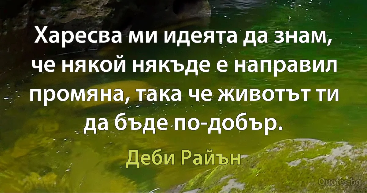 Харесва ми идеята да знам, че някой някъде е направил промяна, така че животът ти да бъде по-добър. (Деби Райън)