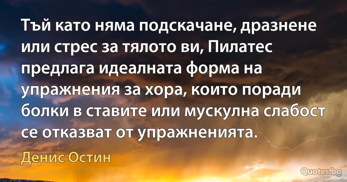 Тъй като няма подскачане, дразнене или стрес за тялото ви, Пилатес предлага идеалната форма на упражнения за хора, които поради болки в ставите или мускулна слабост се отказват от упражненията. (Денис Остин)