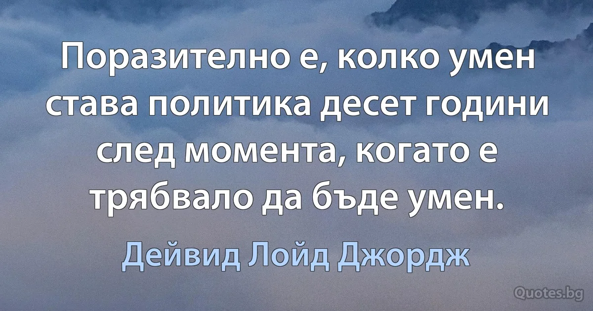 Поразително е, колко умен става политика десет години след момента, когато е трябвало да бъде умен. (Дейвид Лойд Джордж)