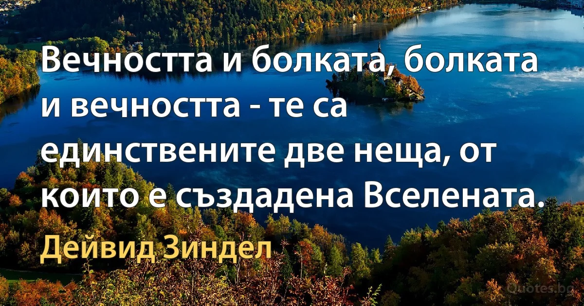 Вечността и болката, болката и вечността - те са единствените две неща, от които е създадена Вселената. (Дейвид Зиндел)