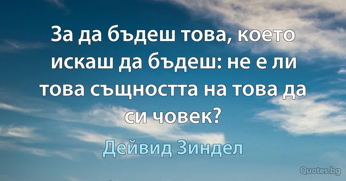 За да бъдеш това, което искаш да бъдеш: не е ли това същността на това да си човек? (Дейвид Зиндел)