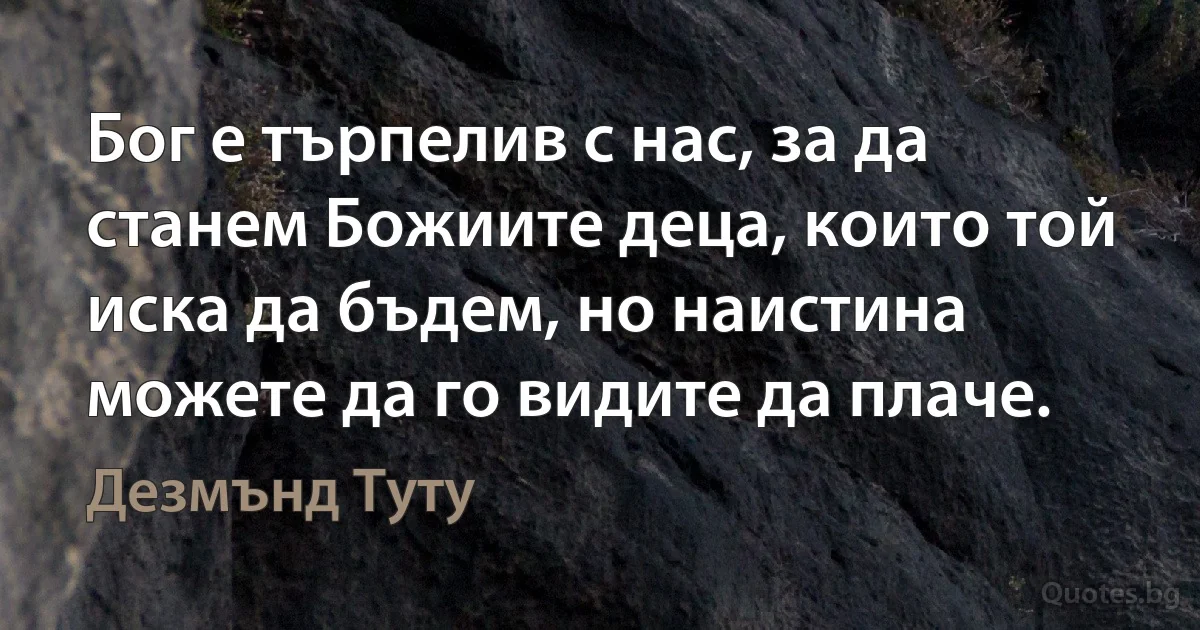 Бог е търпелив с нас, за да станем Божиите деца, които той иска да бъдем, но наистина можете да го видите да плаче. (Дезмънд Туту)