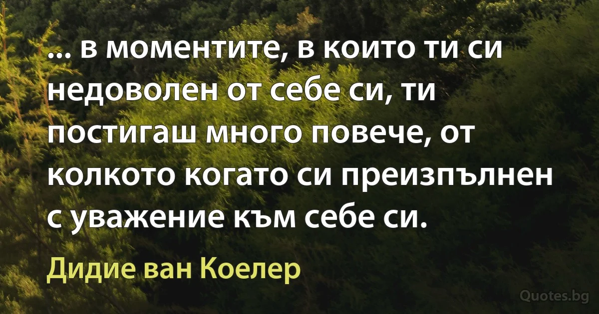 ... в моментите, в които ти си недоволен от себе си, ти постигаш много повече, от колкото когато си преизпълнен с уважение към себе си. (Дидие ван Коелер)