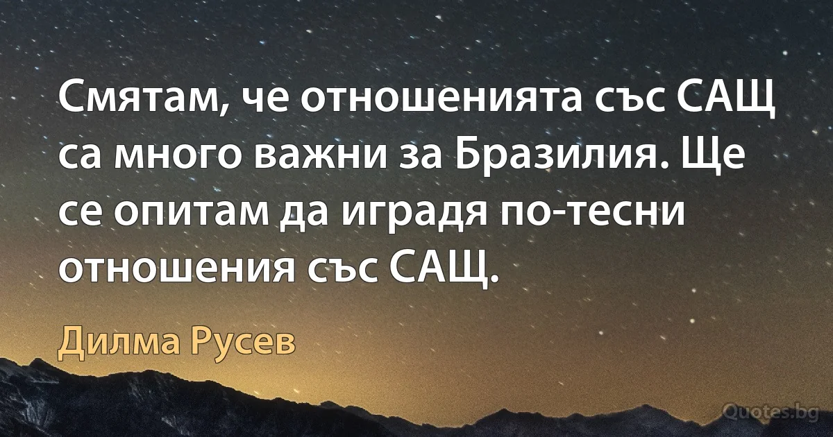 Смятам, че отношенията със САЩ са много важни за Бразилия. Ще се опитам да иградя по-тесни отношения със САЩ. (Дилма Русев)