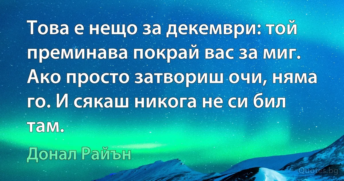 Това е нещо за декември: той преминава покрай вас за миг. Ако просто затвориш очи, няма го. И сякаш никога не си бил там. (Донал Райън)