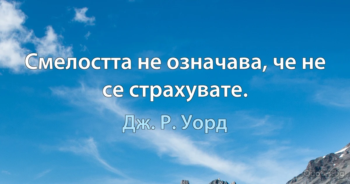 Смелостта не означава, че не се страхувате. (Дж. Р. Уорд)