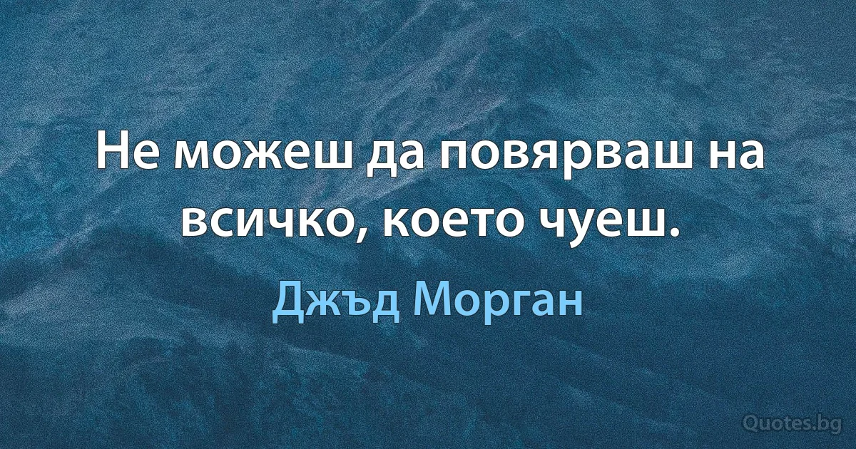 Не можеш да повярваш на всичко, което чуеш. (Джъд Морган)