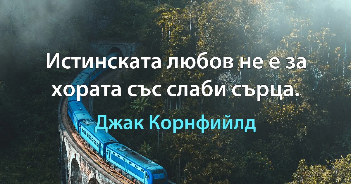 Истинската любов не е за хората със слаби сърца. (Джак Корнфийлд)