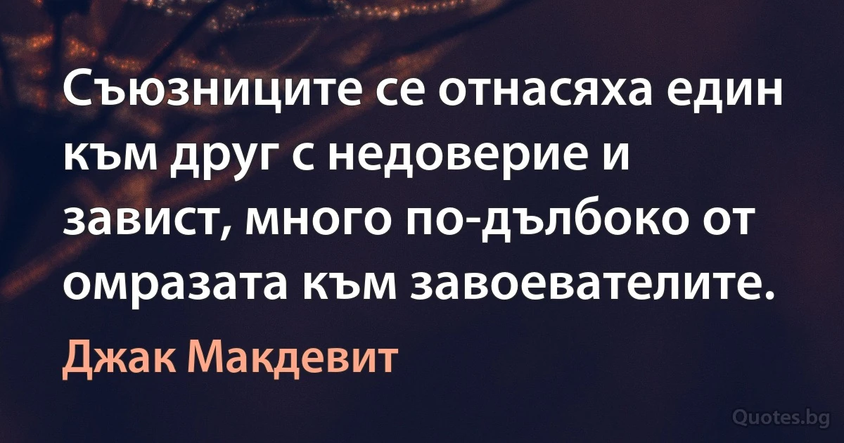 Съюзниците се отнасяха един към друг с недоверие и завист, много по-дълбоко от омразата към завоевателите. (Джак Макдевит)