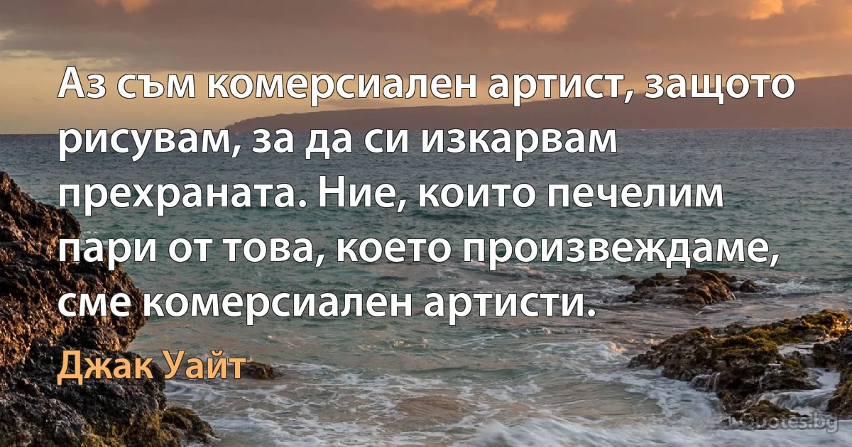 Аз съм комерсиален артист, защото рисувам, за да си изкарвам прехраната. Ние, които печелим пари от това, което произвеждаме, сме комерсиален артисти. (Джак Уайт)