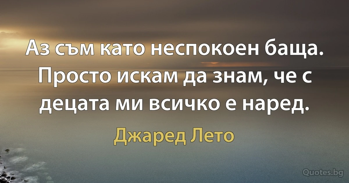 Аз съм като неспокоен баща. Просто искам да знам, че с децата ми всичко е наред. (Джаред Лето)