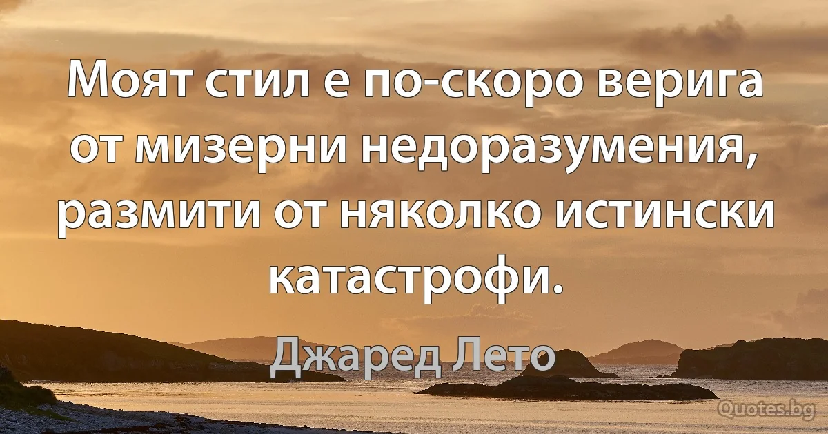 Моят стил е по-скоро верига от мизерни недоразумения, размити от няколко истински катастрофи. (Джаред Лето)