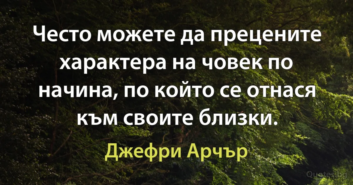 Често можете да прецените характера на човек по начина, по който се отнася към своите близки. (Джефри Арчър)