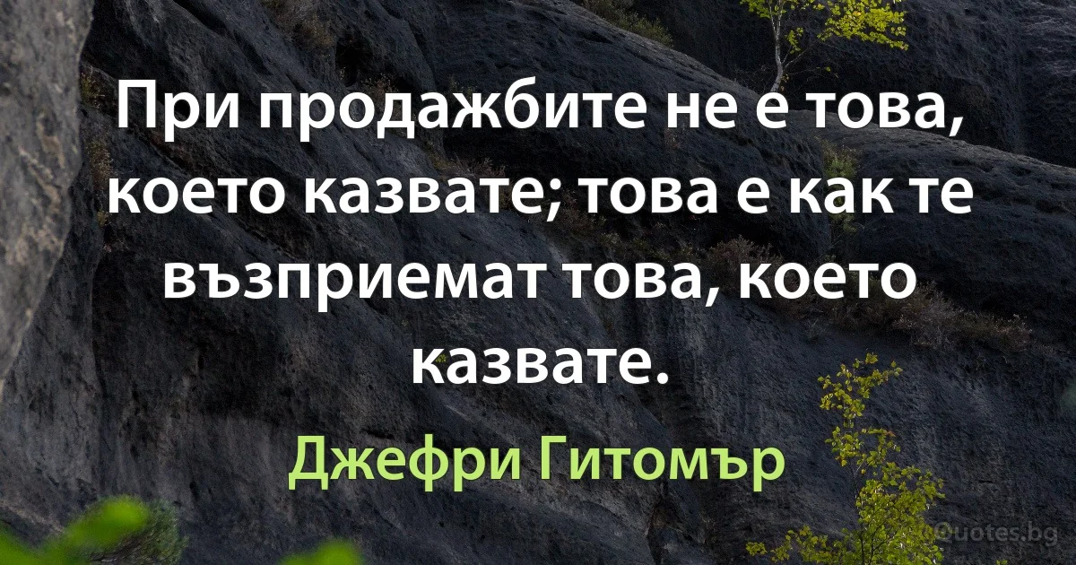 При продажбите не е това, което казвате; това е как те възприемат това, което казвате. (Джефри Гитомър)