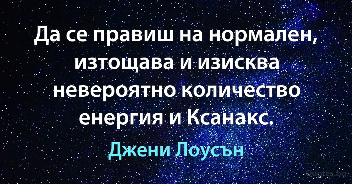 Да се правиш на нормален, изтощава и изисква невероятно количество енергия и Ксанакс. (Джени Лоусън)