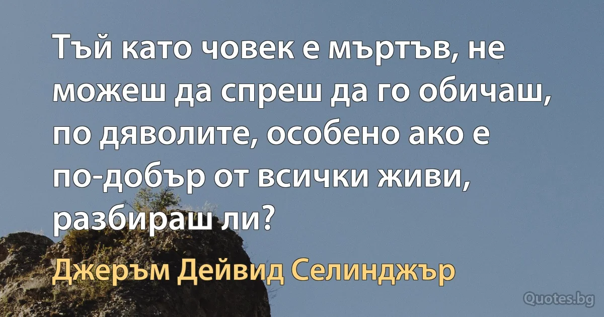 Тъй като човек е мъртъв, не можеш да спреш да го обичаш, по дяволите, особено ако е по-добър от всички живи, разбираш ли? (Джеръм Дейвид Селинджър)