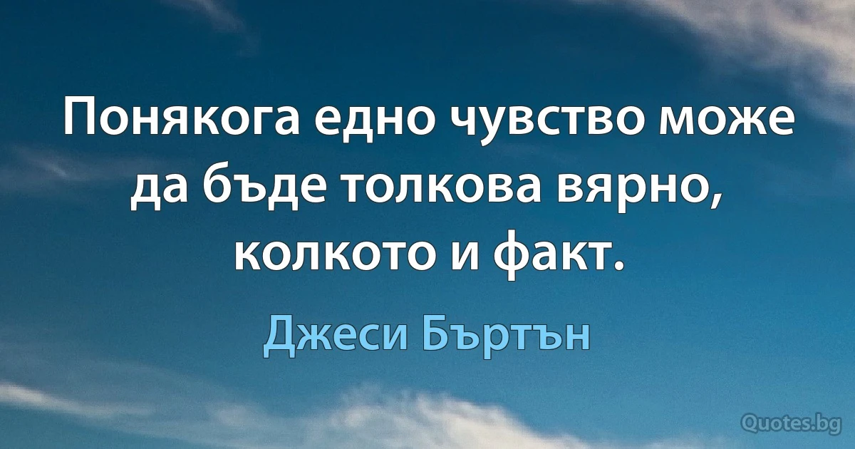 Понякога едно чувство може да бъде толкова вярно, колкото и факт. (Джеси Бъртън)