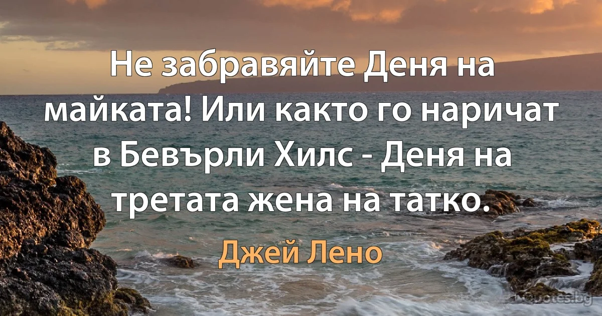 Не забравяйте Деня на майката! Или както го наричат в Бевърли Хилс - Деня на третата жена на татко. (Джей Лено)