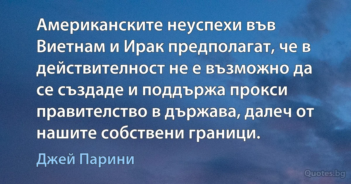 Американските неуспехи във Виетнам и Ирак предполагат, че в действителност не е възможно да се създаде и поддържа прокси правителство в държава, далеч от нашите собствени граници. (Джей Парини)