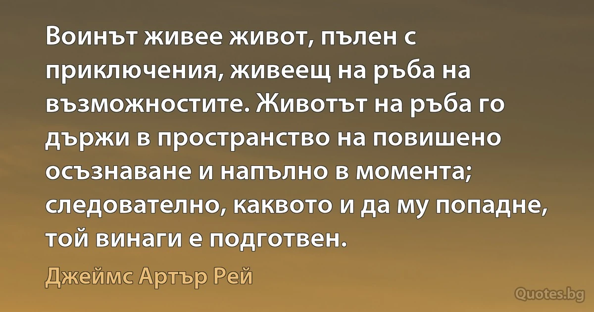 Воинът живее живот, пълен с приключения, живеещ на ръба на възможностите. Животът на ръба го държи в пространство на повишено осъзнаване и напълно в момента; следователно, каквото и да му попадне, той винаги е подготвен. (Джеймс Артър Рей)