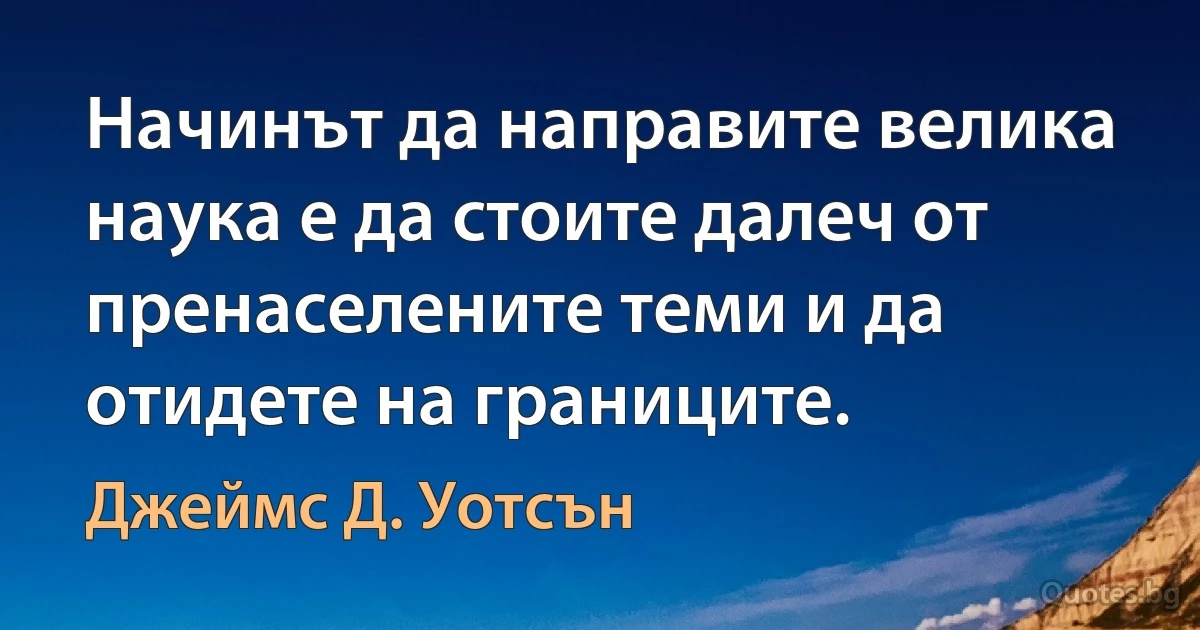 Начинът да направите велика наука е да стоите далеч от пренаселените теми и да отидете на границите. (Джеймс Д. Уотсън)