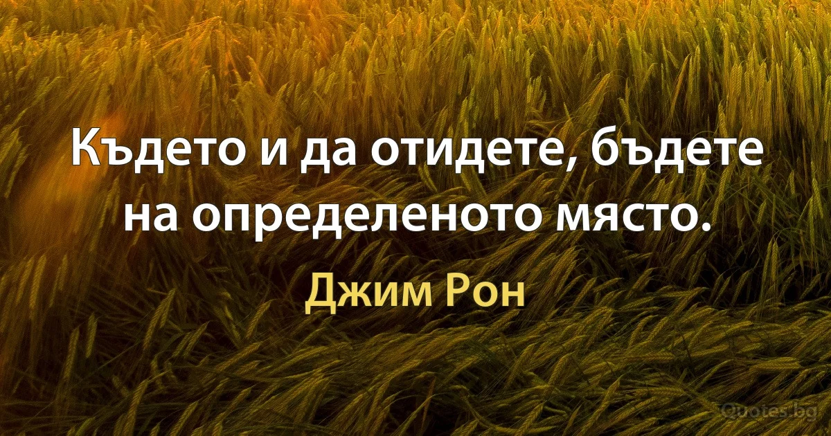 Където и да отидете, бъдете на определеното място. (Джим Рон)