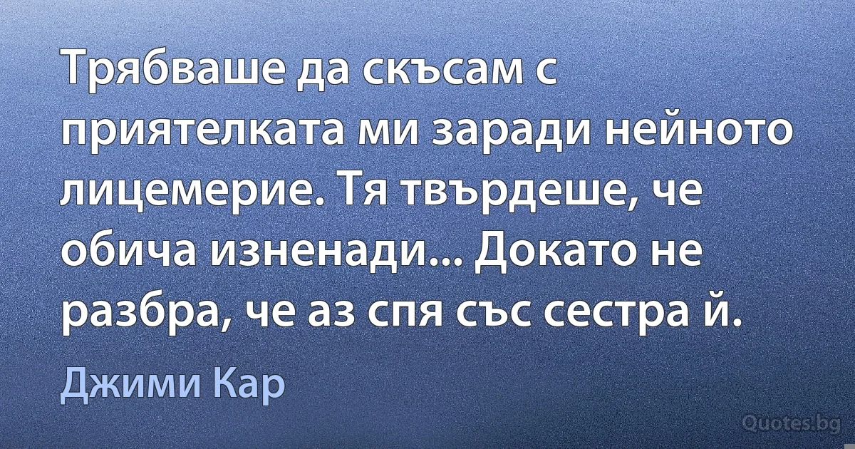 Трябваше да скъсам с приятелката ми заради нейното лицемерие. Тя твърдеше, че обича изненади... Докато не разбра, че аз спя със сестра й. (Джими Кар)