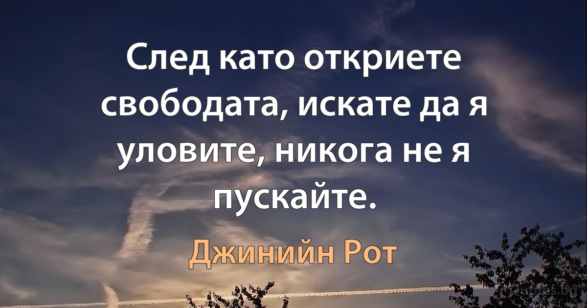 След като откриете свободата, искате да я уловите, никога не я пускайте. (Джинийн Рот)