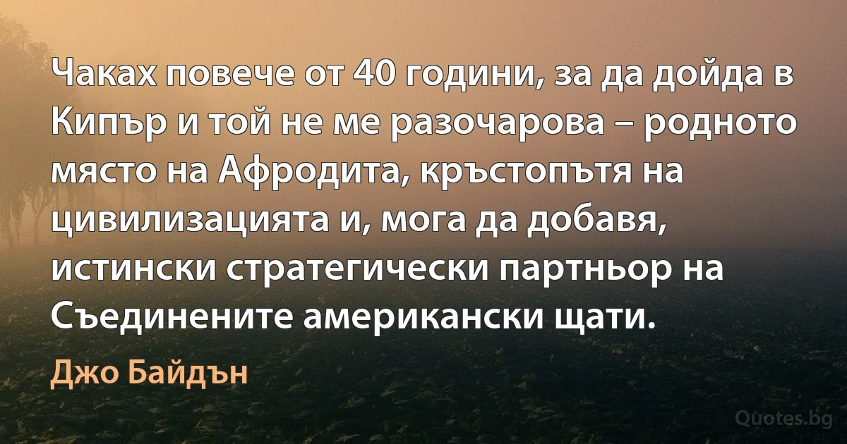 Чаках повече от 40 години, за да дойда в Кипър и той не ме разочарова – родното място на Афродита, кръстопътя на цивилизацията и, мога да добавя, истински стратегически партньор на Съединените американски щати. (Джо Байдън)