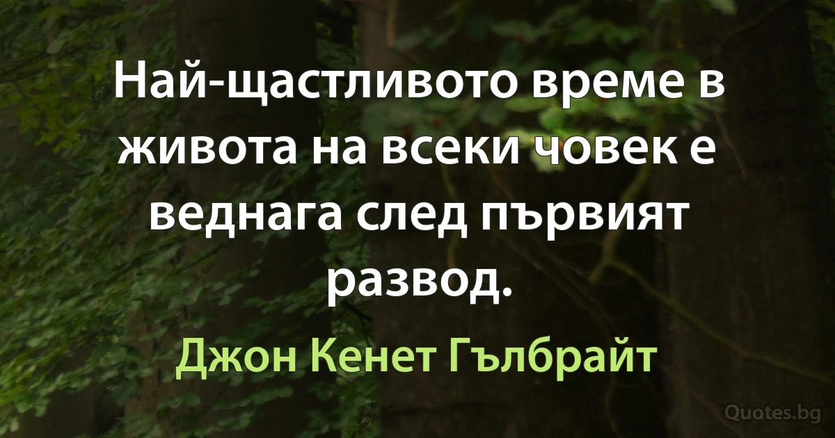 Най-щастливото време в живота на всеки човек е веднага след първият развод. (Джон Кенет Гълбрайт)