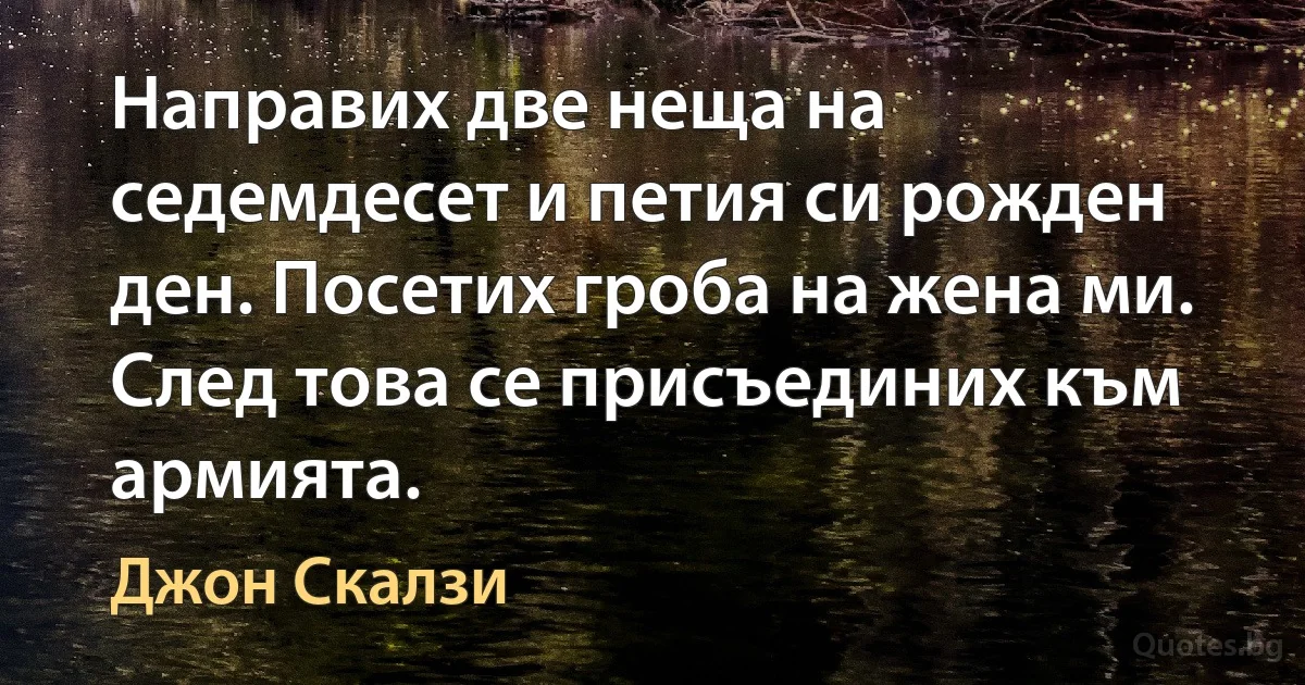 Направих две неща на седемдесет и петия си рожден ден. Посетих гроба на жена ми. След това се присъединих към армията. (Джон Скалзи)