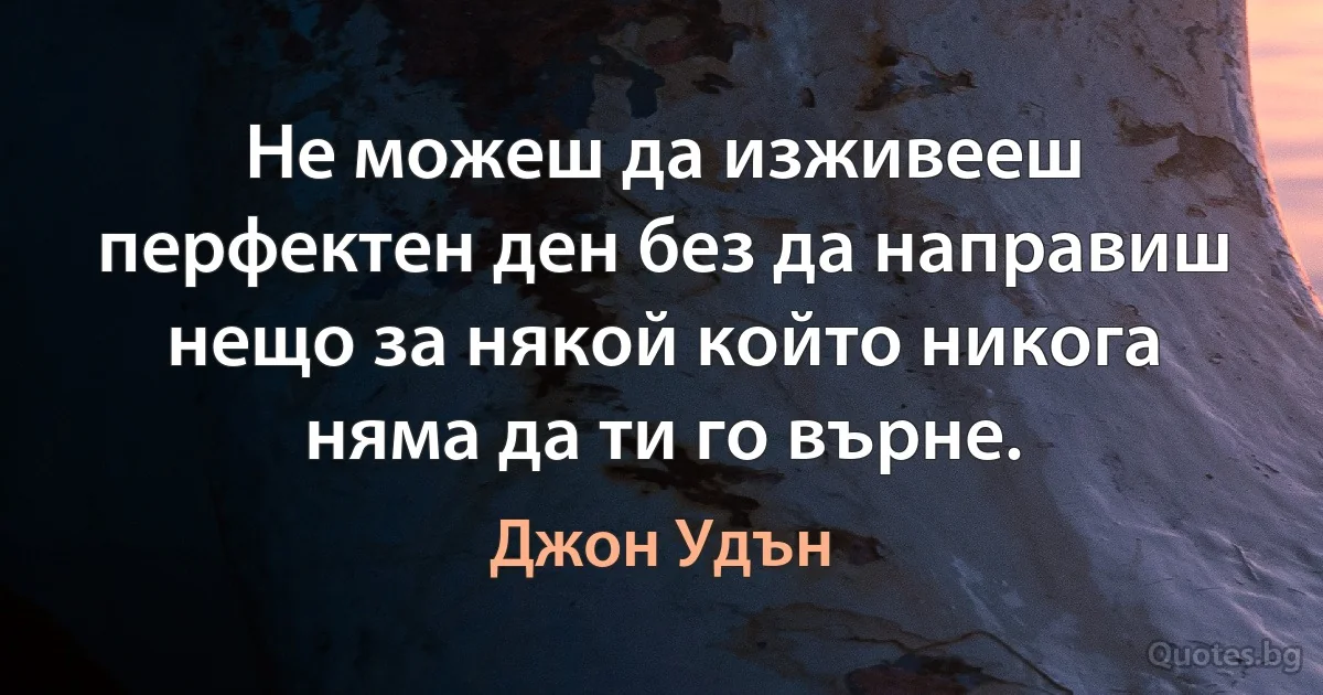 Не можеш да изживееш перфектен ден без да направиш нещо за някой който никога няма да ти го върне. (Джон Удън)