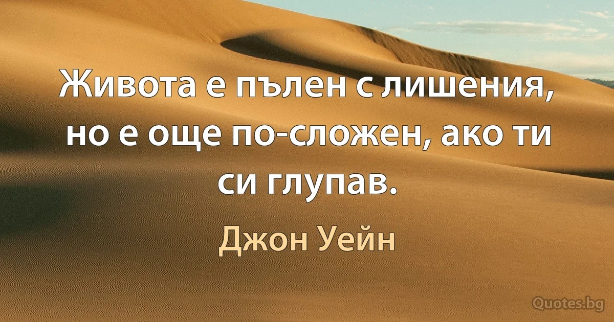 Живота е пълен с лишения, но е още по-сложен, ако ти си глупав. (Джон Уейн)