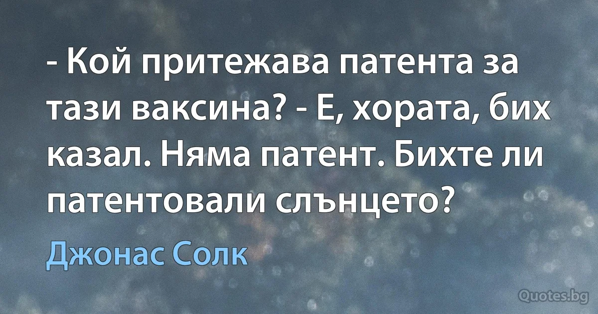 - Кой притежава патента за тази ваксина? - Е, хората, бих казал. Няма патент. Бихте ли патентовали слънцето? (Джонас Солк)