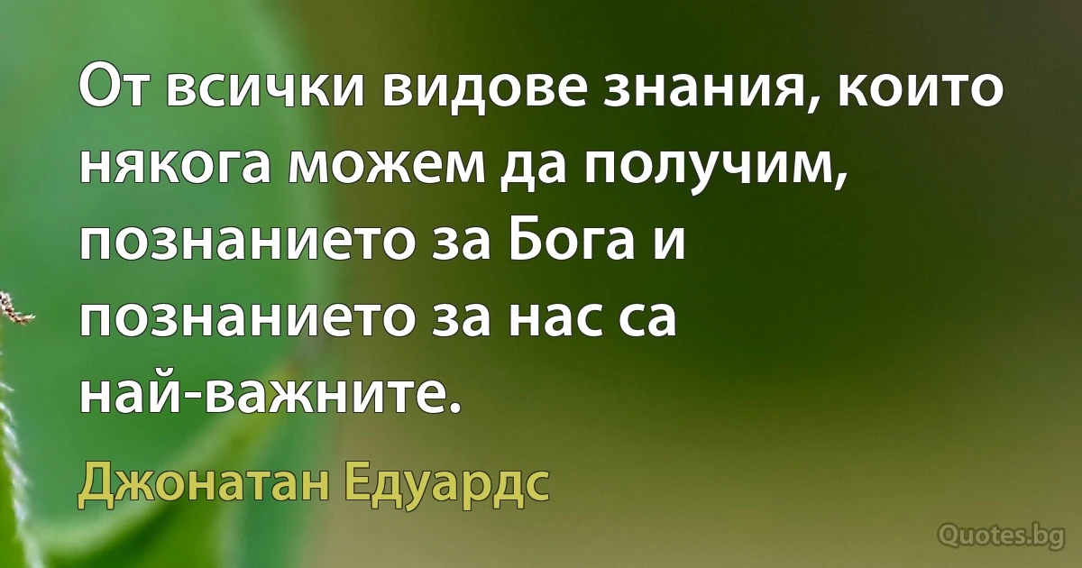 От всички видове знания, които някога можем да получим, познанието за Бога и познанието за нас са най-важните. (Джонатан Едуардс)