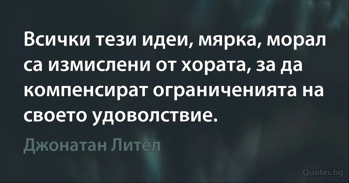 Всички тези идеи, мярка, морал са измислени от хората, за да компенсират ограниченията на своето удоволствие. (Джонатан Лител)