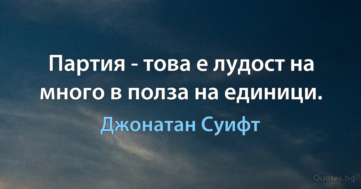 Партия - това е лудост на много в полза на единици. (Джонатан Суифт)