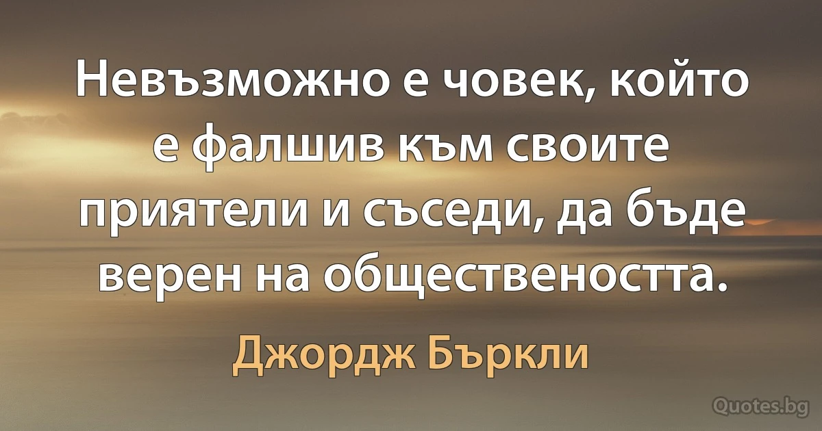 Невъзможно е човек, който е фалшив към своите приятели и съседи, да бъде верен на обществеността. (Джордж Бъркли)