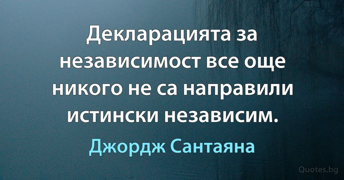 Декларацията за независимост все още никого не са направили истински независим. (Джордж Сантаяна)