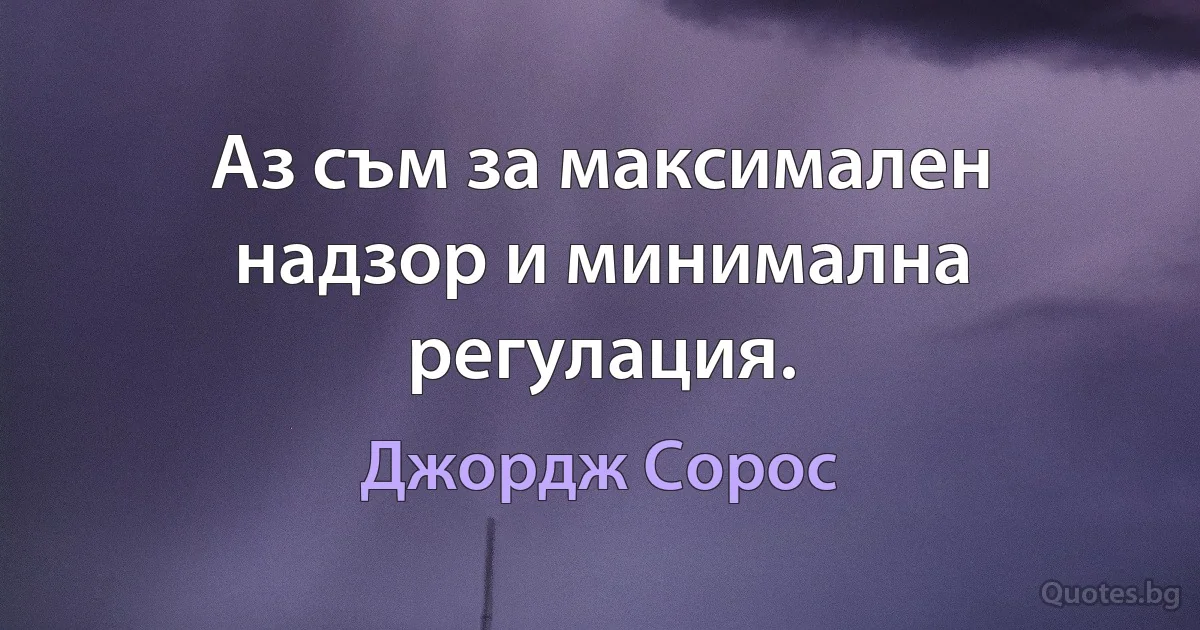 Аз съм за максимален надзор и минимална регулация. (Джордж Сорос)