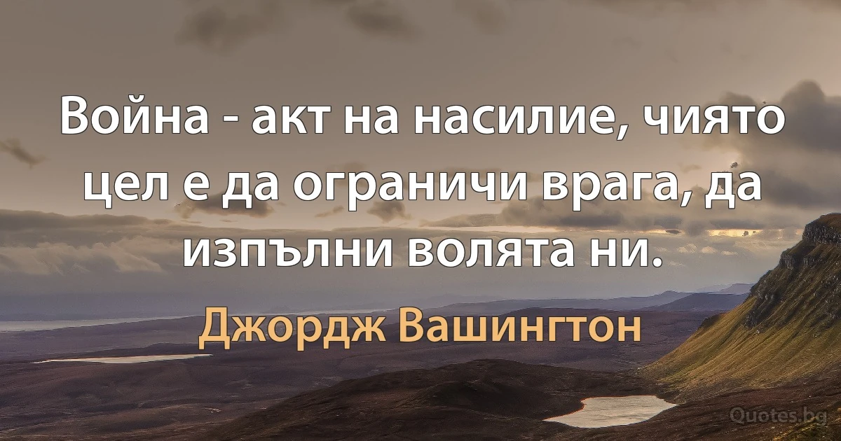 Война - акт на насилие, чиято цел е да ограничи врага, да изпълни волята ни. (Джордж Вашингтон)