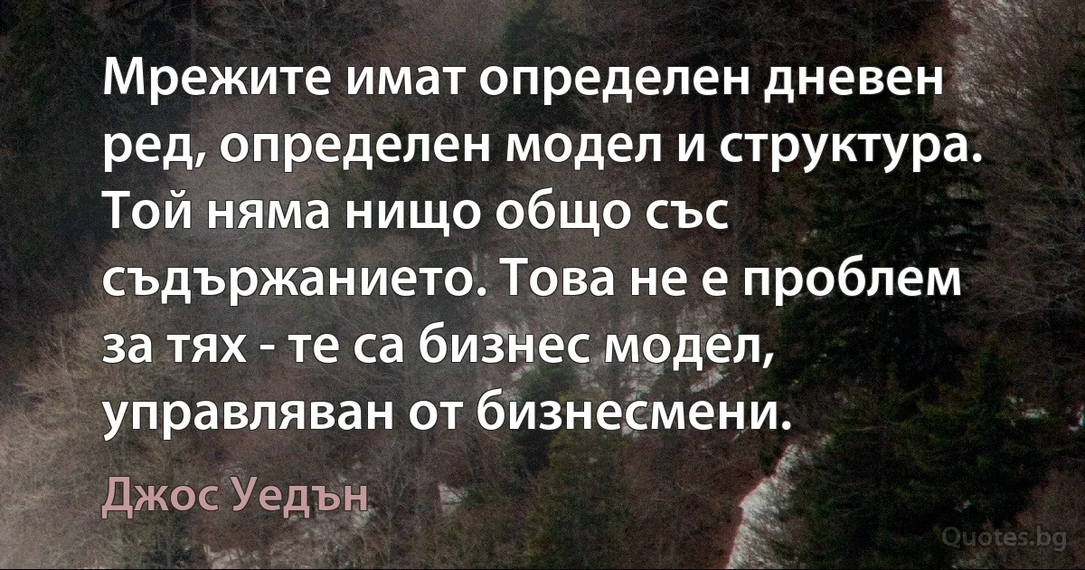 Мрежите имат определен дневен ред, определен модел и структура. Той няма нищо общо със съдържанието. Това не е проблем за тях - те са бизнес модел, управляван от бизнесмени. (Джос Уедън)