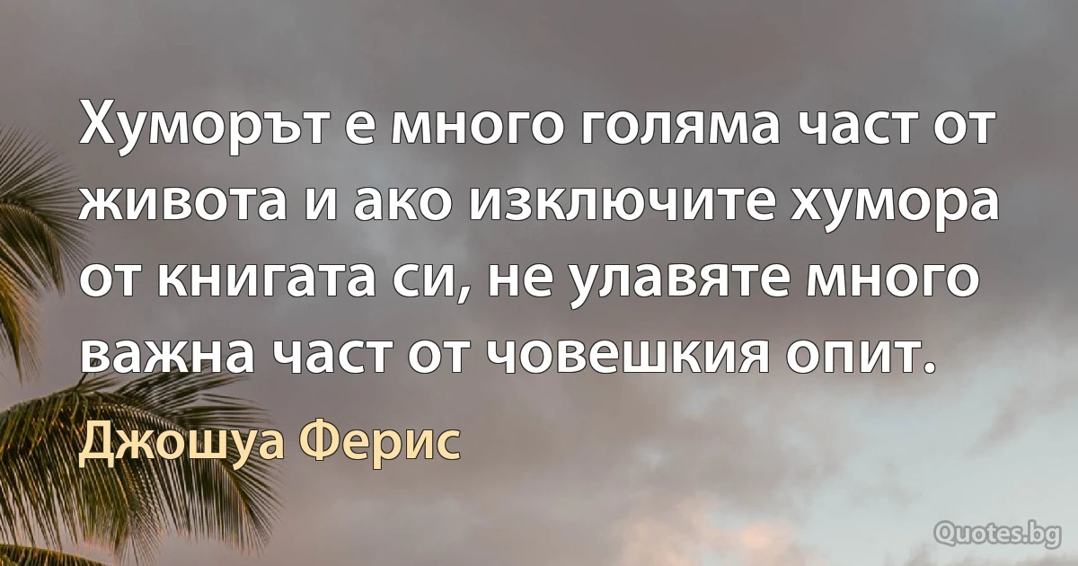 Хуморът е много голяма част от живота и ако изключите хумора от книгата си, не улавяте много важна част от човешкия опит. (Джошуа Ферис)