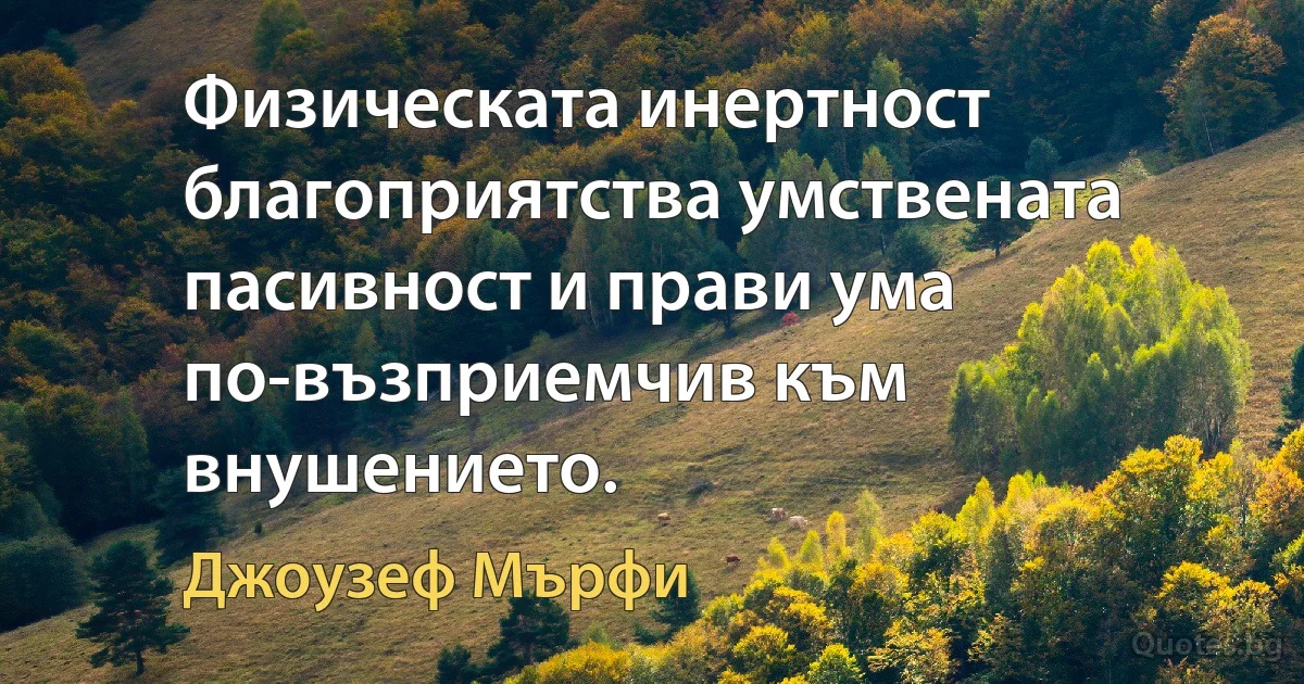 Физическата инертност благоприятства умствената пасивност и прави ума по-възприемчив към внушението. (Джоузеф Мърфи)